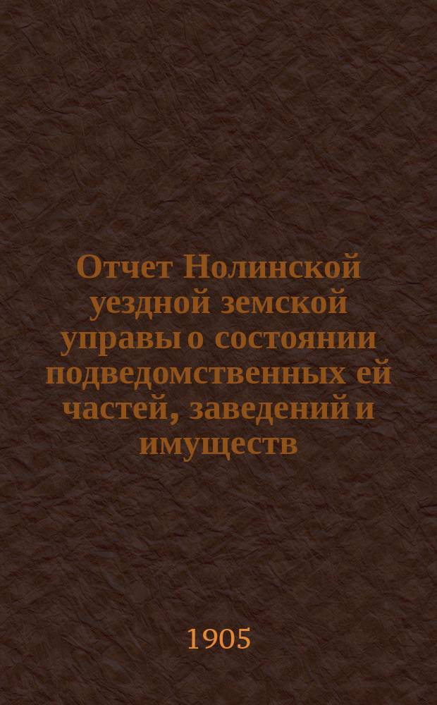 Отчет Нолинской уездной земской управы о состоянии подведомственных ей частей, заведений и имуществ ... за 1904 год