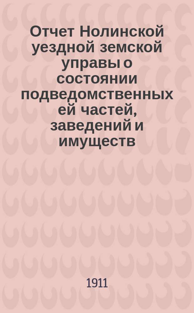 Отчет Нолинской уездной земской управы о состоянии подведомственных ей частей, заведений и имуществ ... за 1910 год