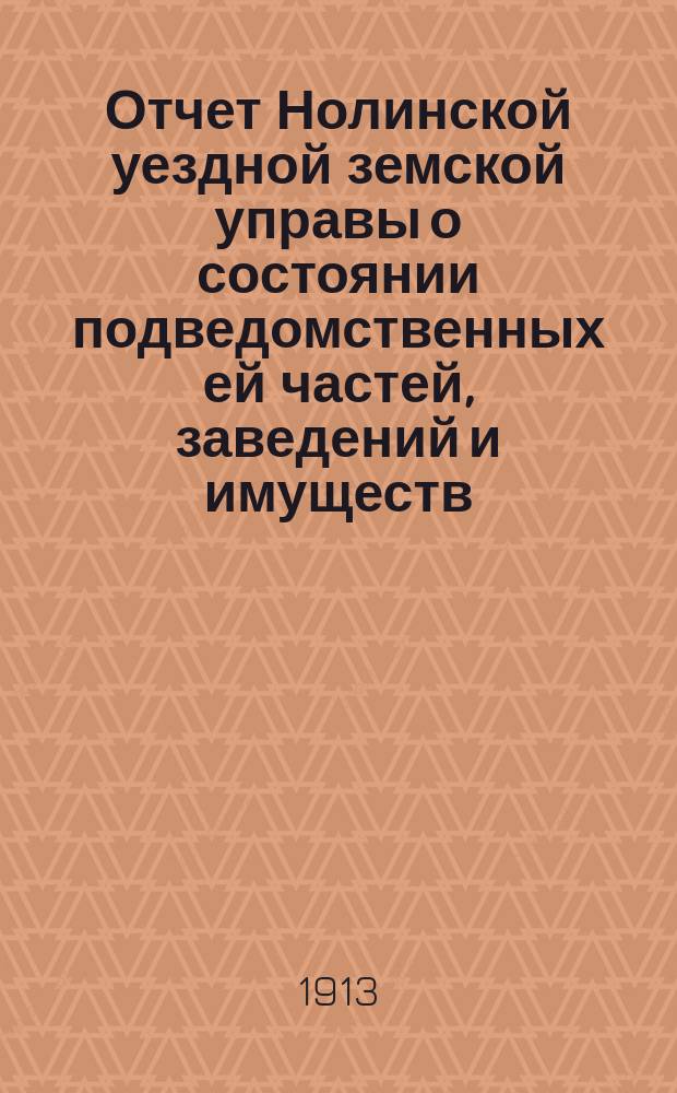 Отчет Нолинской уездной земской управы о состоянии подведомственных ей частей, заведений и имуществ ... за 1912 год