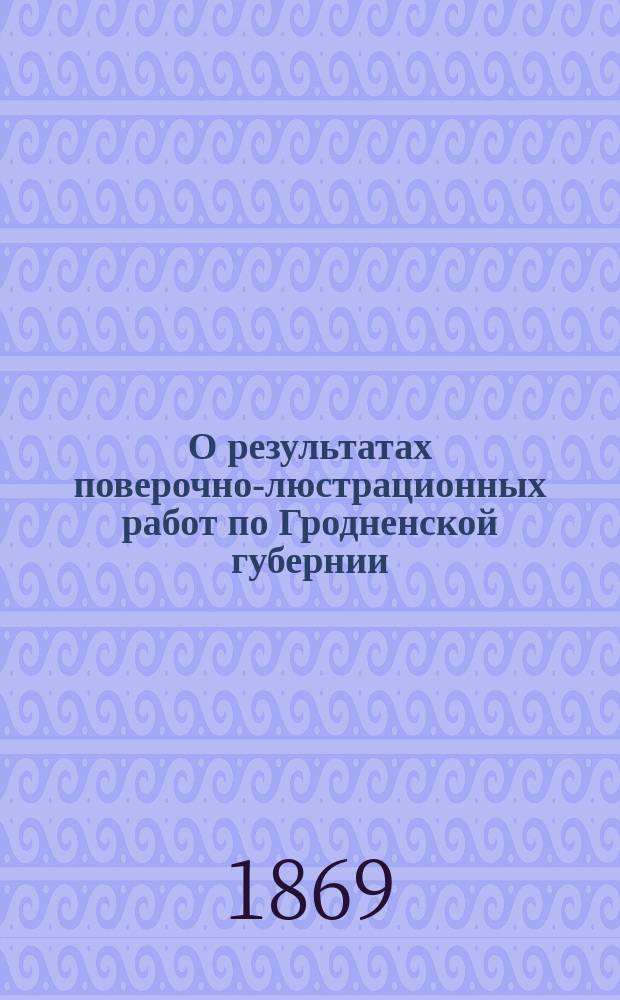 О результатах поверочно-люстрационных работ по Гродненской губернии