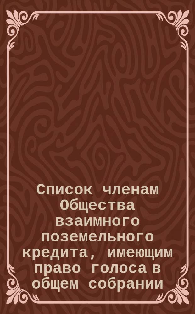 Список членам Общества взаимного поземельного кредита, имеющим право голоса в общем собрании... ... 19 декабря 1871 года