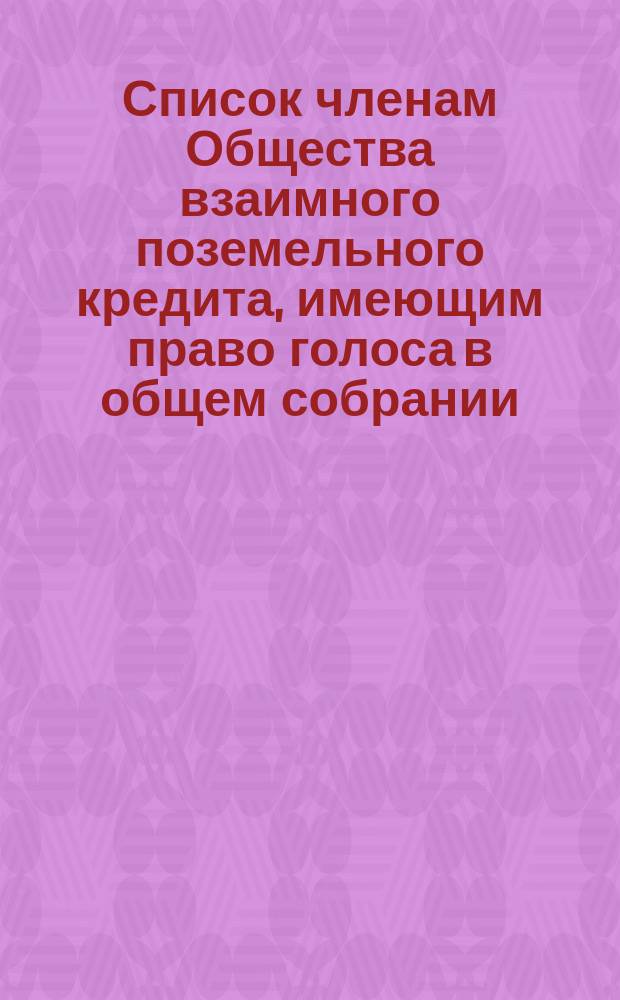 Список членам Общества взаимного поземельного кредита, имеющим право голоса в общем собрании... ... 16 декабря 1873 года