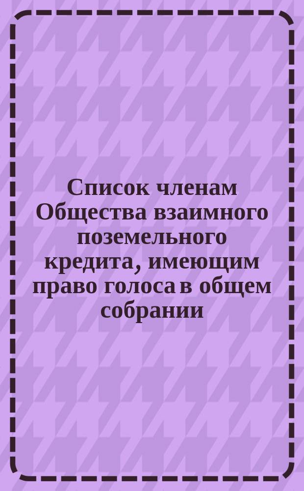 Список членам Общества взаимного поземельного кредита, имеющим право голоса в общем собрании... ... Заседание 1886 года