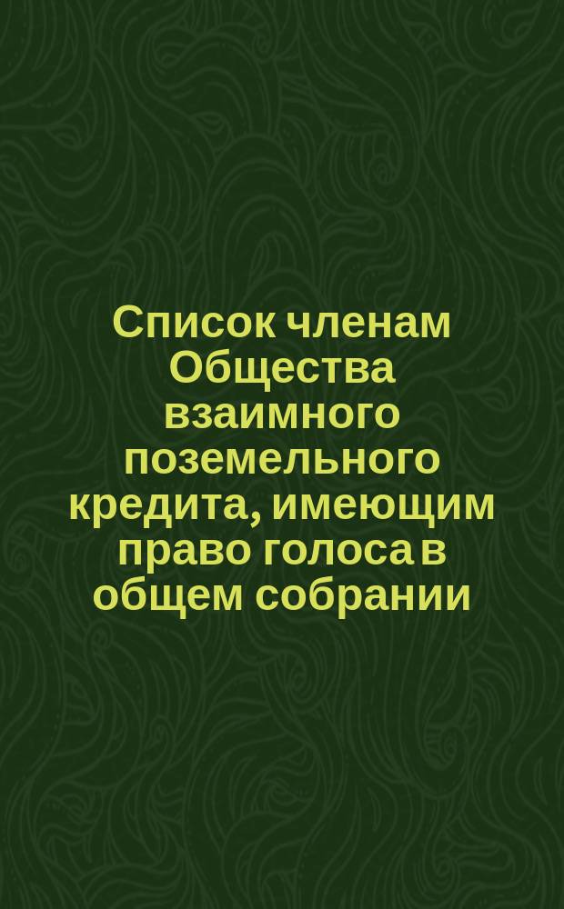 Список членам Общества взаимного поземельного кредита, имеющим право голоса в общем собрании... ... Заседание мая 1886 года