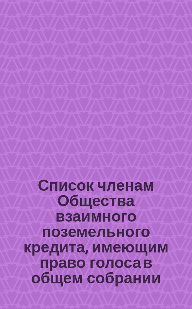 Список членам Общества взаимного поземельного кредита, имеющим право голоса в общем собрании... ... Заседание 1887 года