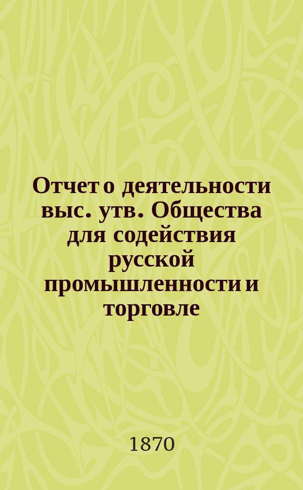 Отчет о деятельности выс. утв. Общества для содействия русской промышленности и торговле... в 1869 году