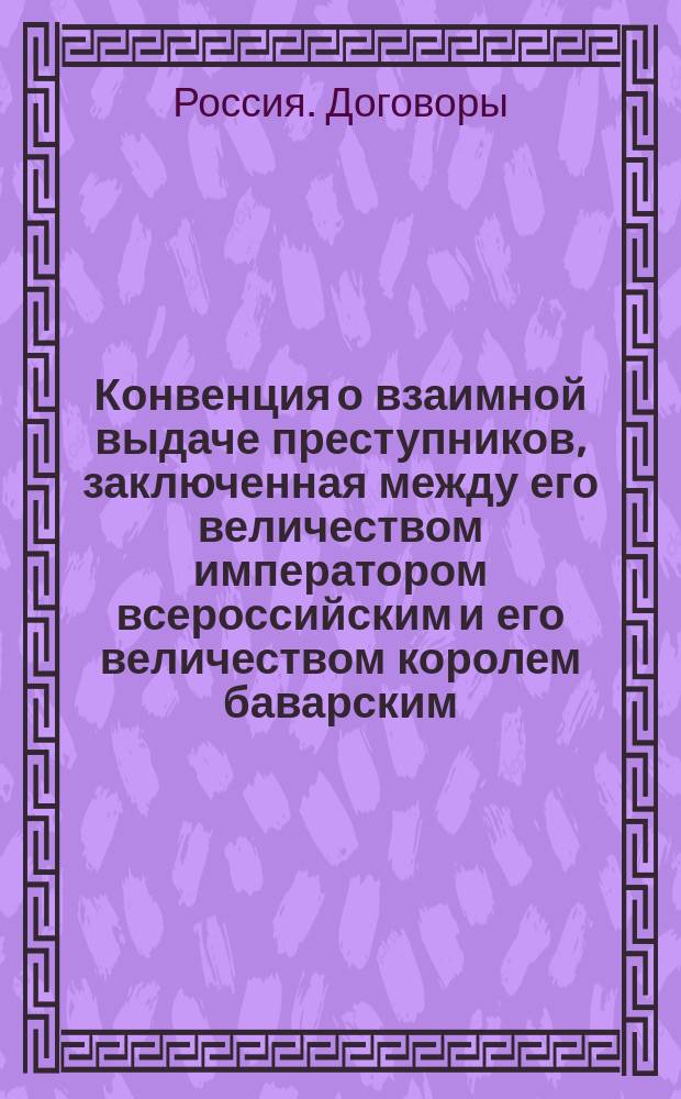 Конвенция о взаимной выдаче преступников, заключенная между его величеством императором всероссийским и его величеством королем баварским