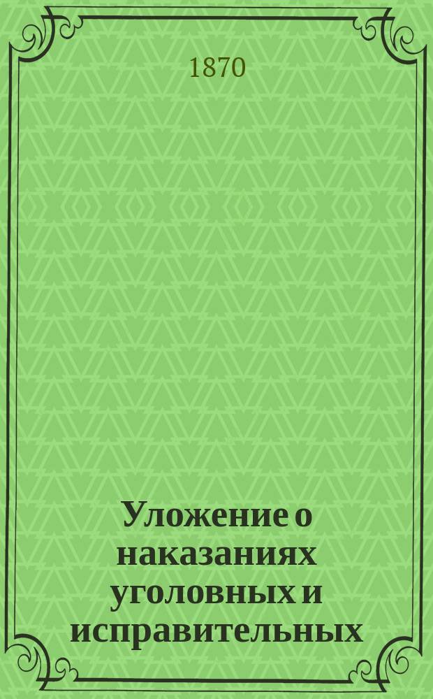 Уложение о наказаниях уголовных и исправительных : (Дополнено по Продолжению 1868 г. и позднейшим узаконениям) : С разъяснениями по решениям кассац. деп. Правит. сената