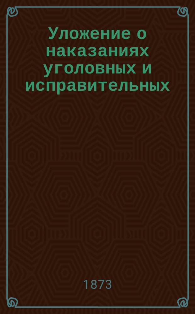 Уложение о наказаниях уголовных и исправительных : (Дополнено по Продолжению 1868 г. и позднейшим узаконениям) : С разъяснениями по решениям кассац. деп. Правит. сената