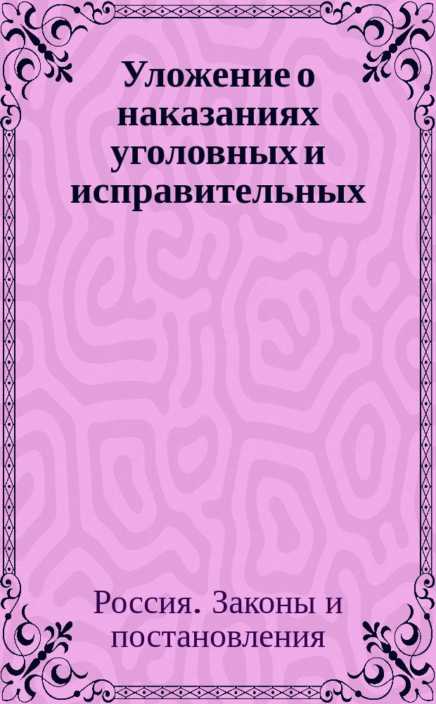 Уложение о наказаниях уголовных и исправительных : (Дополнено по Продолжению 1868 г. и позднейшим узаконениям) : С разъяснениями по решениям кассац. деп. Правит. сената