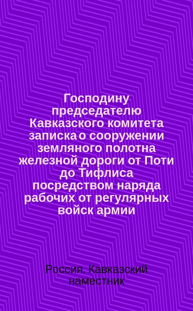 Господину председателю Кавказского комитета [записка о сооружении земляного полотна железной дороги от Поти до Тифлиса посредством наряда рабочих от регулярных войск армии : С прил