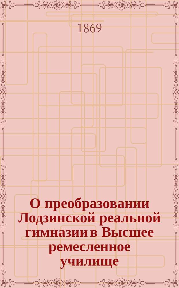 О преобразовании Лодзинской реальной гимназии в Высшее ремесленное училище : В Ком. по делам Царства Пол