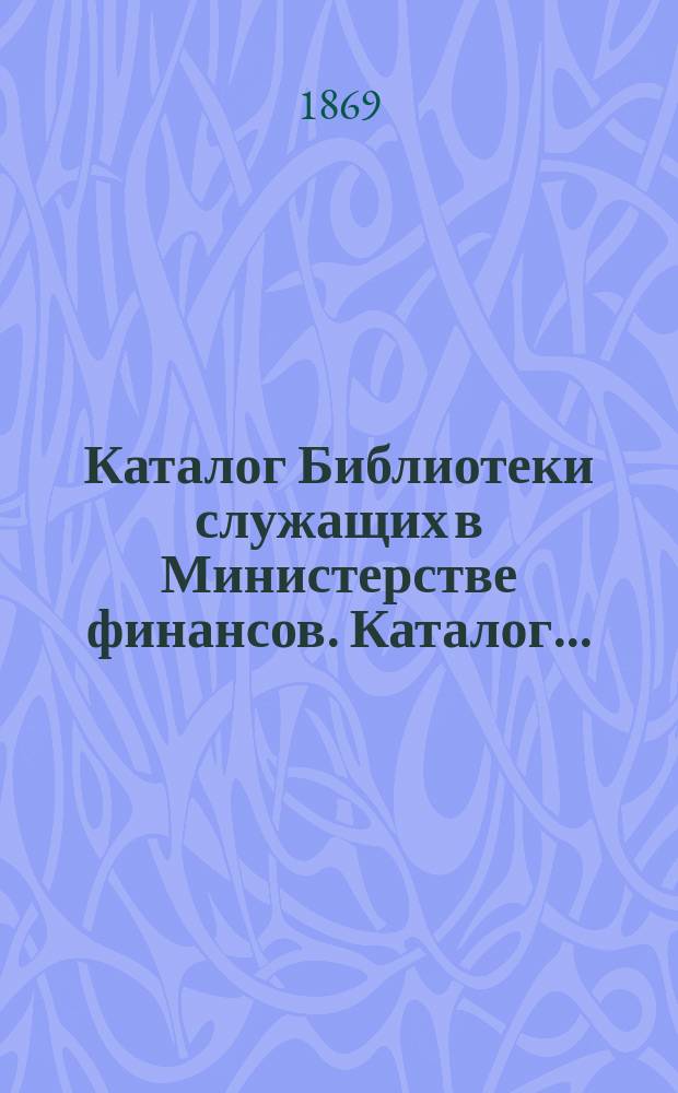 Каталог Библиотеки служащих в Министерстве финансов. Каталог...