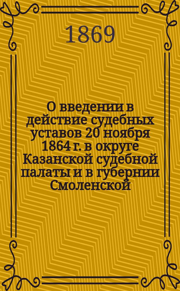 О введении в действие судебных уставов 20 ноября 1864 г. в округе Казанской судебной палаты и в губернии Смоленской : Представление в Гос. совет : С прил