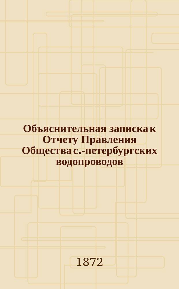 Объяснительная записка к Отчету Правления Общества с.-петербургских водопроводов... ... за 1871 год