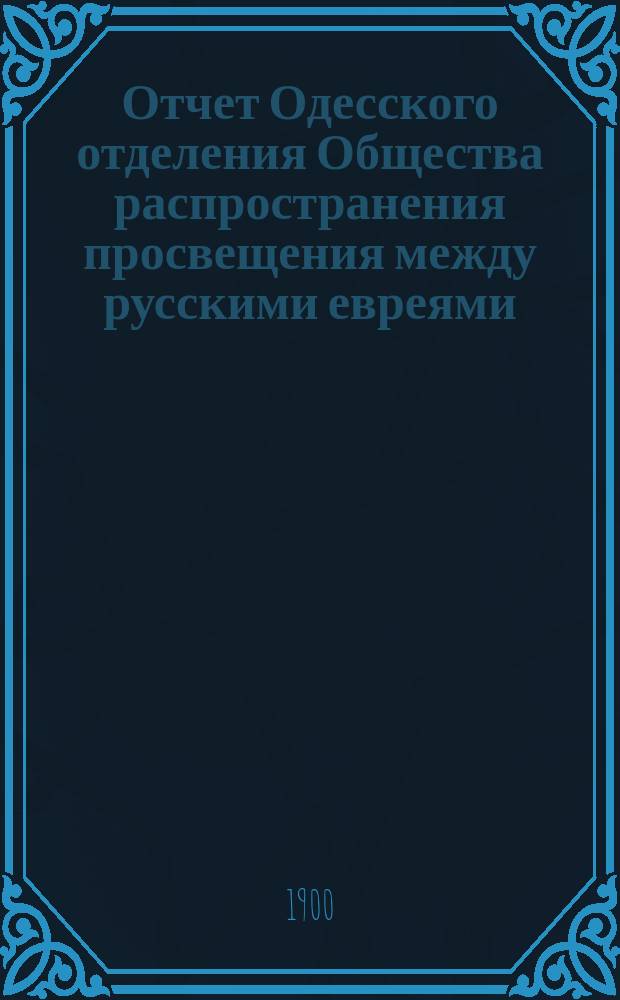 Отчет Одесского отделения Общества распространения просвещения между русскими евреями... ... за 1899 год