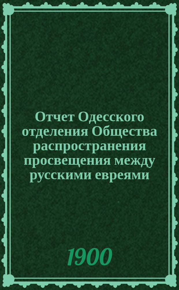 Отчет Одесского отделения Общества распространения просвещения между русскими евреями... ... за 1899 год. Прибавление : Отчет... за 1899 год