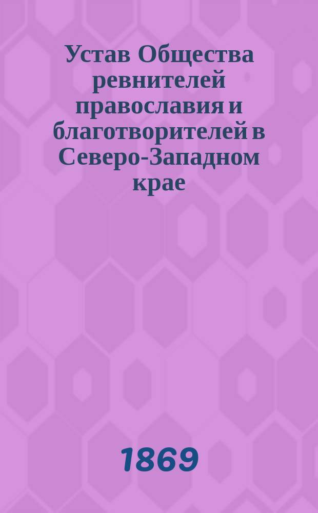 Устав Общества ревнителей православия и благотворителей в Северо-Западном крае : Утв. 26 марта 1869 г.