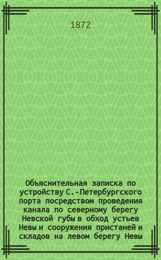 Объяснительная записка по устройству С.-Петербургского порта посредством проведения канала по северному берегу Невской губы в обход устьев Невы и сооружения пристаней и складов на левом берегу Невы, выше городских мостов. 1869