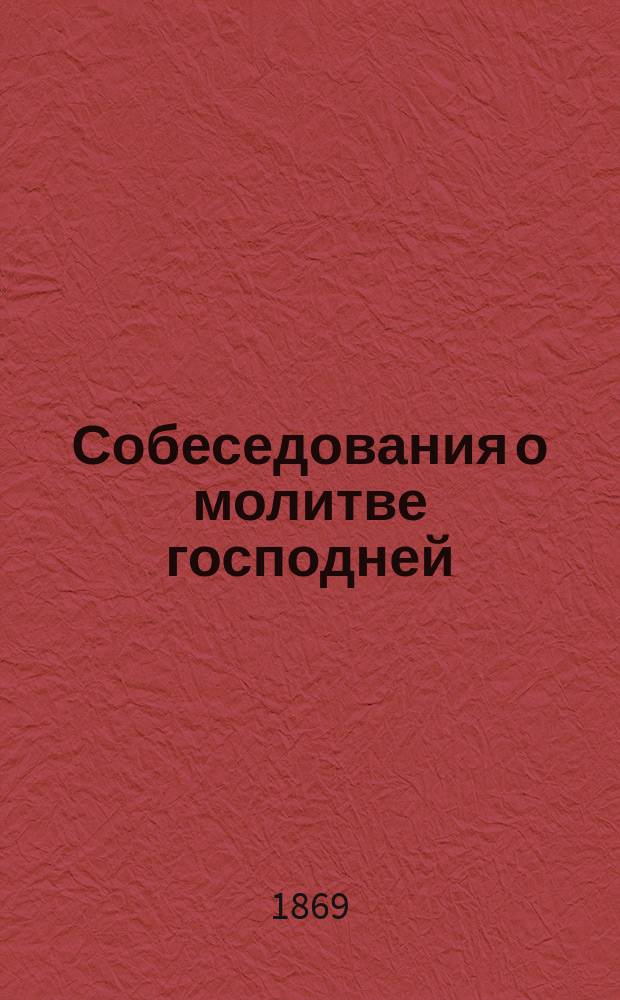 Собеседования о молитве господней : Опыт преподавания закона божия в низших кл. гимназий, в уезд., приход. и сел. уч-щах, сост. по вопросит. методе Динтера бывш. инспектором проф. Яросл. семинарии Васильем Орловым