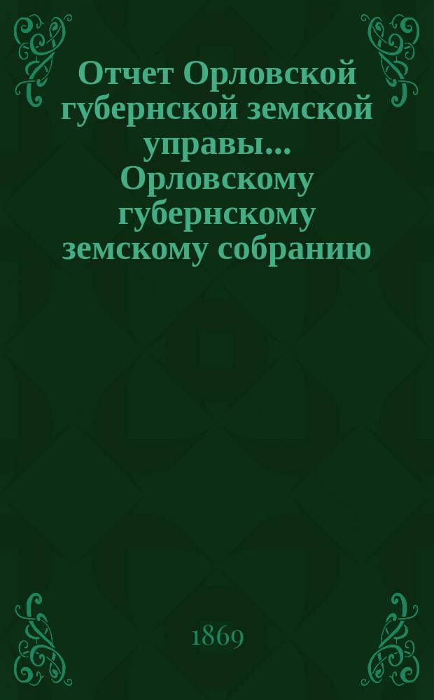 Отчет Орловской губернской земской управы... Орловскому губернскому земскому собранию... за первый период деятельности [трехлетие июнь 1866 - июнь 1869 г.]