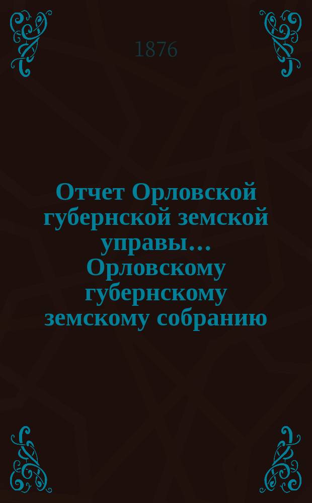 Отчет Орловской губернской земской управы... Орловскому губернскому земскому собранию... за 1876 год