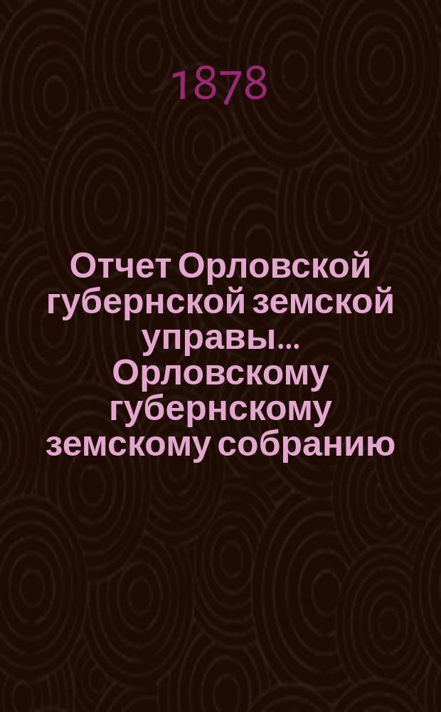 Отчет Орловской губернской земской управы... Орловскому губернскому земскому собранию... за 1878 год