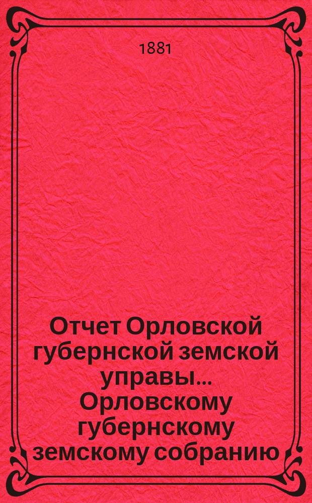 Отчет Орловской губернской земской управы... Орловскому губернскому земскому собранию... за 1881 год