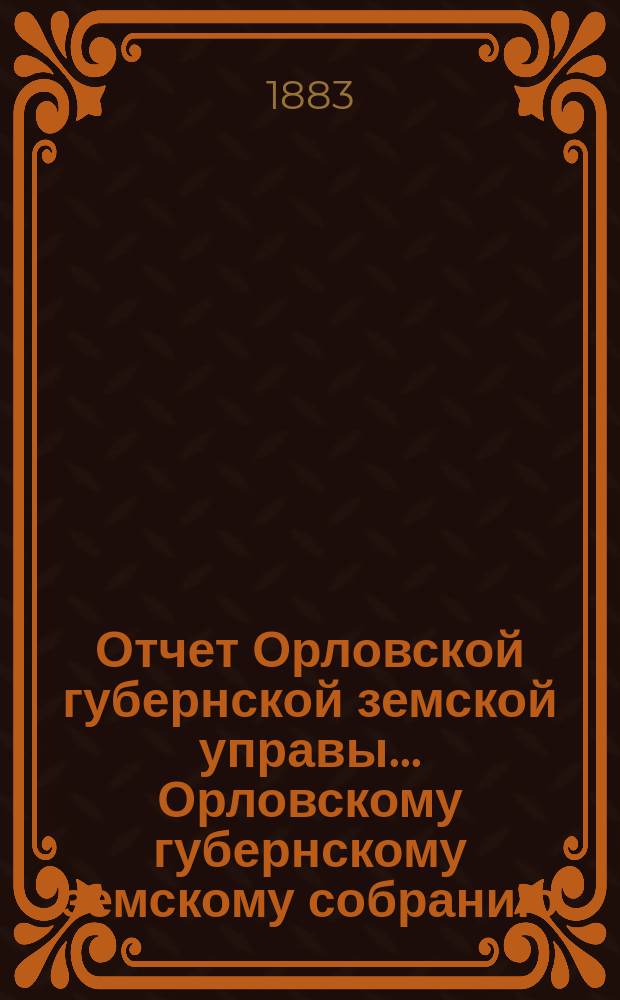 Отчет Орловской губернской земской управы... Орловскому губернскому земскому собранию... за 1883 год