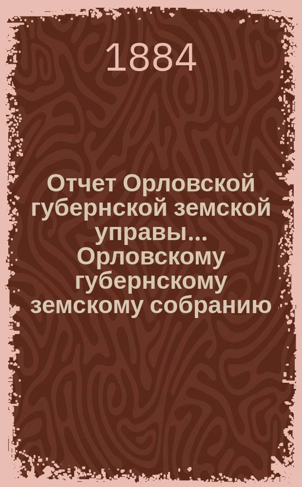 Отчет Орловской губернской земской управы... Орловскому губернскому земскому собранию... за 1884 год