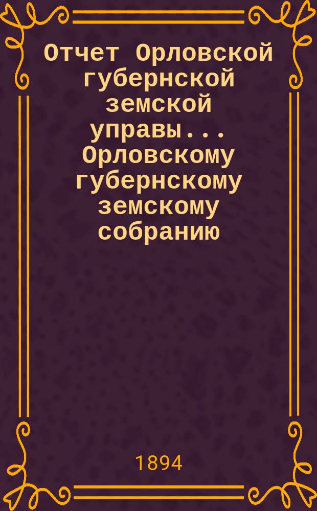 Отчет Орловской губернской земской управы... Орловскому губернскому земскому собранию... за 1893 и 1894 годы