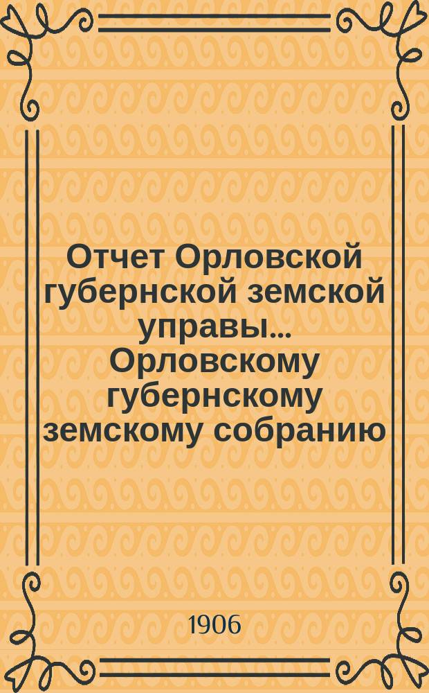 Отчет Орловской губернской земской управы... Орловскому губернскому земскому собранию... за 1905 год XLI очередному...