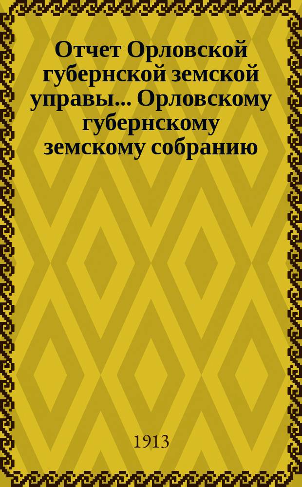 Отчет Орловской губернской земской управы... Орловскому губернскому земскому собранию... за 1912 год XLVIII очередному...