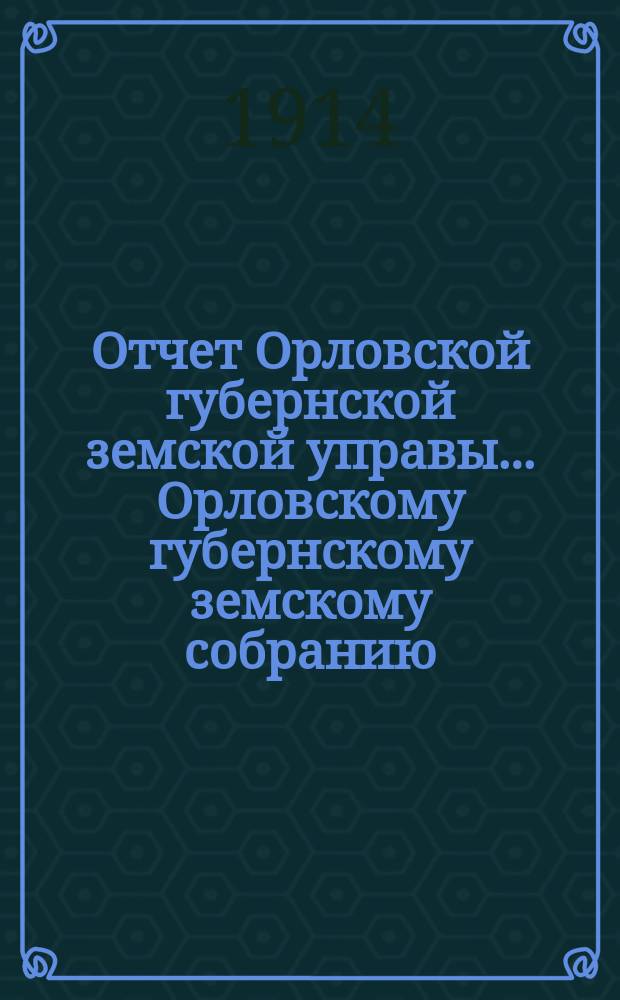 Отчет Орловской губернской земской управы... Орловскому губернскому земскому собранию... за 1913 год 49 очередному...
