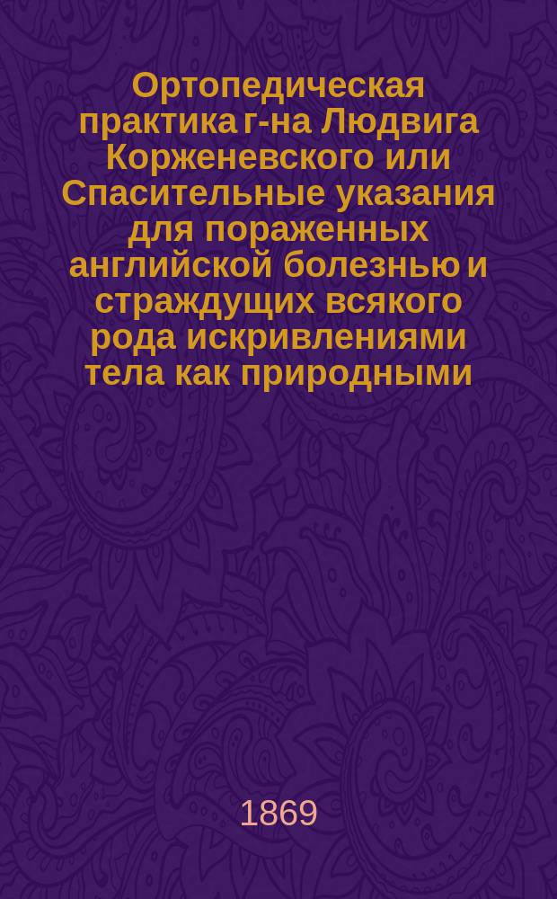 Ортопедическая практика г-на Людвига Корженевского или Спасительные указания для пораженных английской болезнью и страждущих всякого рода искривлениями тела как природными, так и случайными : Сборник отзывов