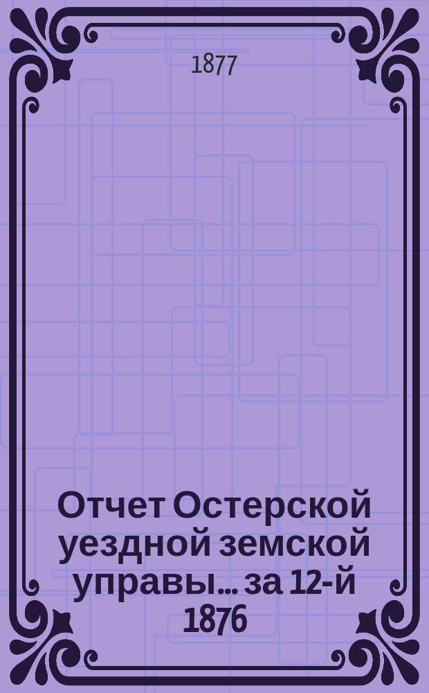 Отчет Остерской уездной земской управы... за 12-й 1876/7 год