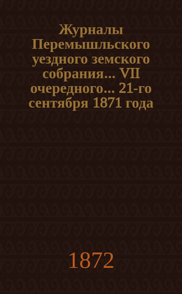 Журналы Перемышльского уездного земского собрания ... VII очередного ... 21-го сентября 1871 года