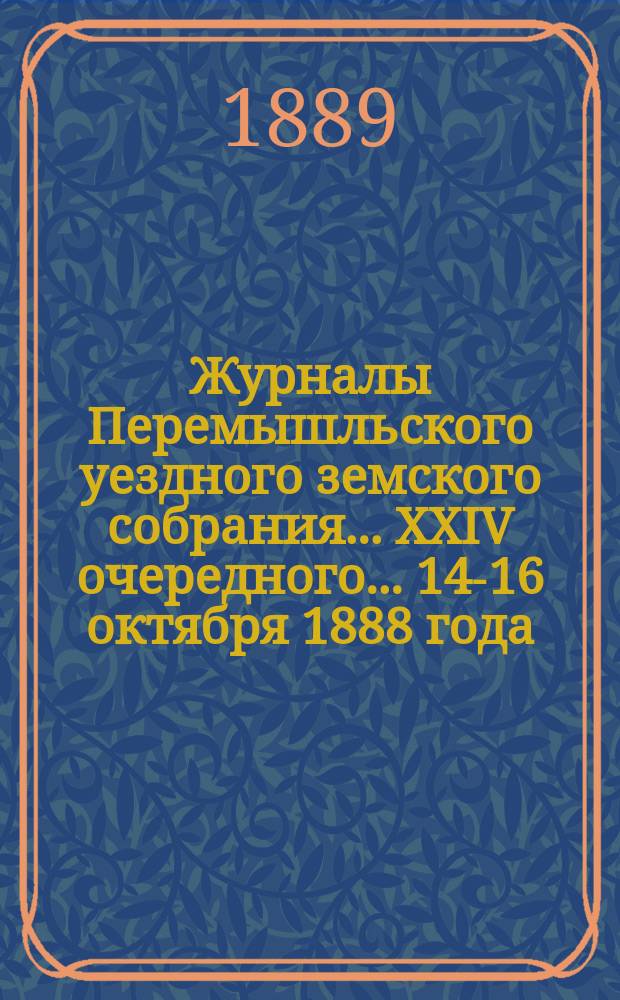 Журналы Перемышльского уездного земского собрания ... XXIV очередного ... 14-16 октября 1888 года