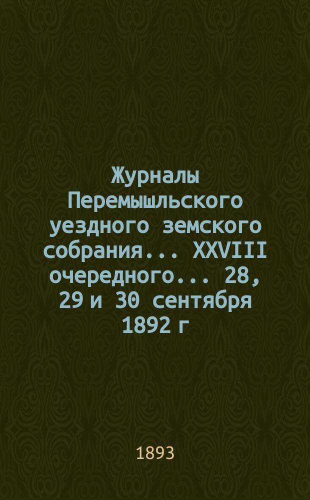 Журналы Перемышльского уездного земского собрания ... XXVIII очередного ... 28, 29 и 30 сентября 1892 г.