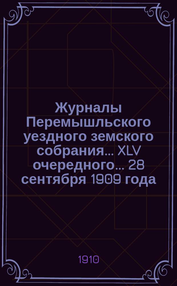 Журналы Перемышльского уездного земского собрания ... XLV очередного ... 28 сентября 1909 года