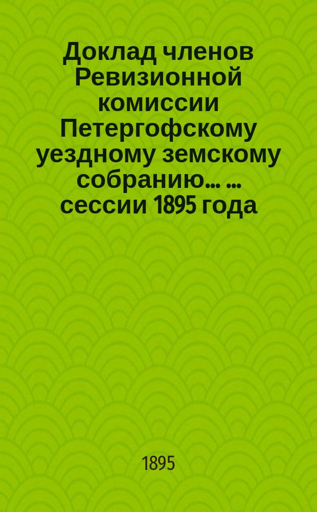 Доклад членов Ревизионной комиссии Петергофскому уездному земскому собранию ... ... сессии 1895 года