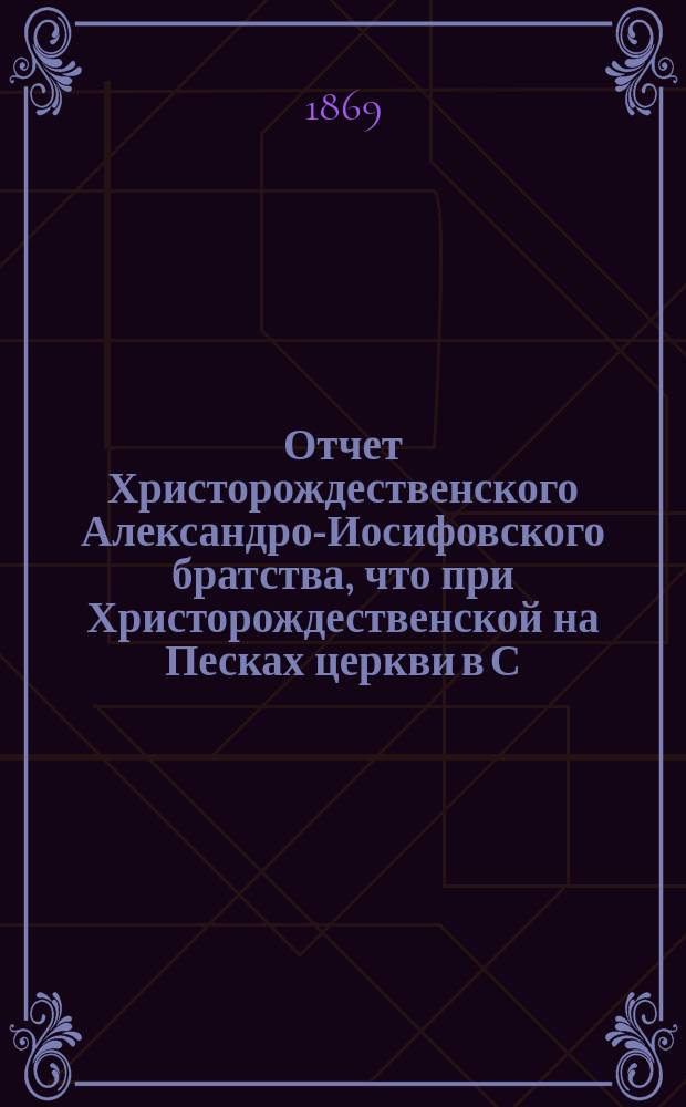 Отчет Христорождественского Александро-Иосифовского братства, что при Христорождественской на Песках церкви в С.-Петербурге ... ... за 21-й г. его существования, с марта 1883 по март 1884 г.