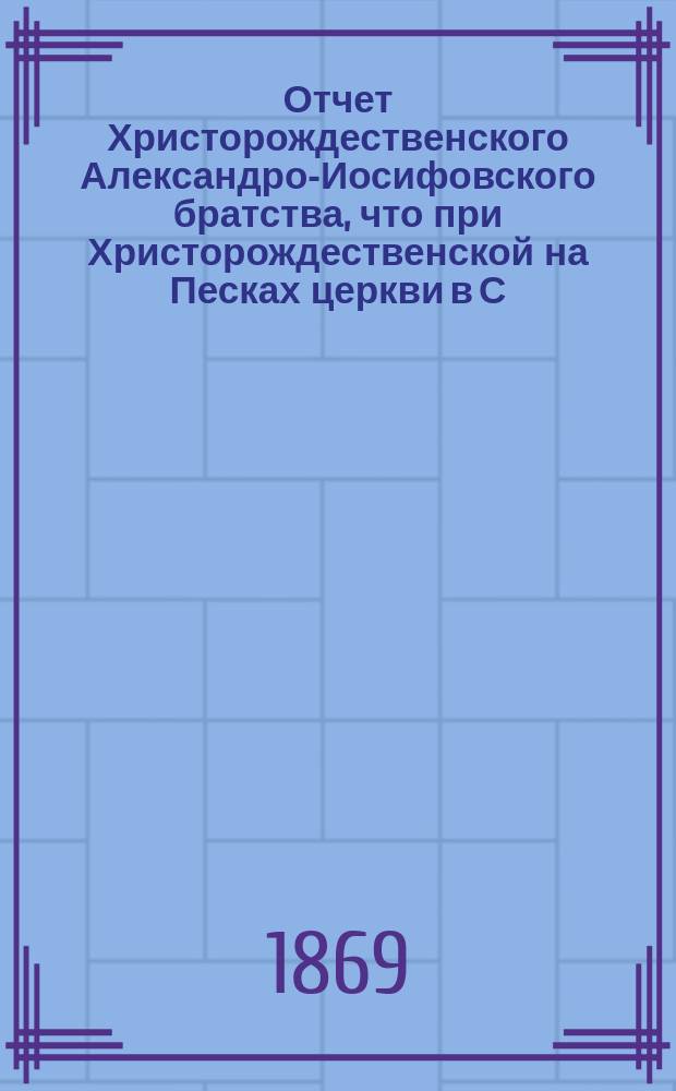 Отчет Христорождественского Александро-Иосифовского братства, что при Христорождественской на Песках церкви в С.-Петербурге ... ... за 25-й г. его существования, с марта 1887 по март 1888 г.