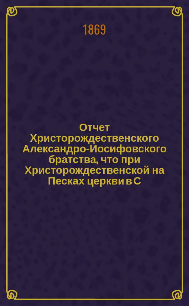 Отчет Христорождественского Александро-Иосифовского братства, что при Христорождественской на Песках церкви в С.-Петербурге ... ... за 44-й и 45-й гг. его существования, с марта 1906 по 1 марта 1907 г. и 1 марта 1907 по 1 марта 1908 г.