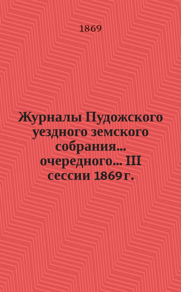 Журналы Пудожского уездного земского собрания... очередного... III сессии 1869 г.