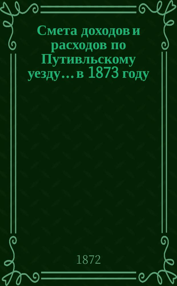 Смета доходов и расходов по Путивльскому уезду... в 1873 году
