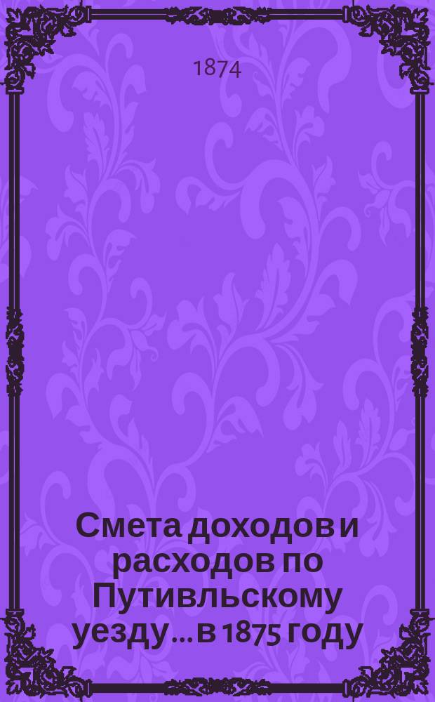Смета доходов и расходов по Путивльскому уезду... в 1875 году