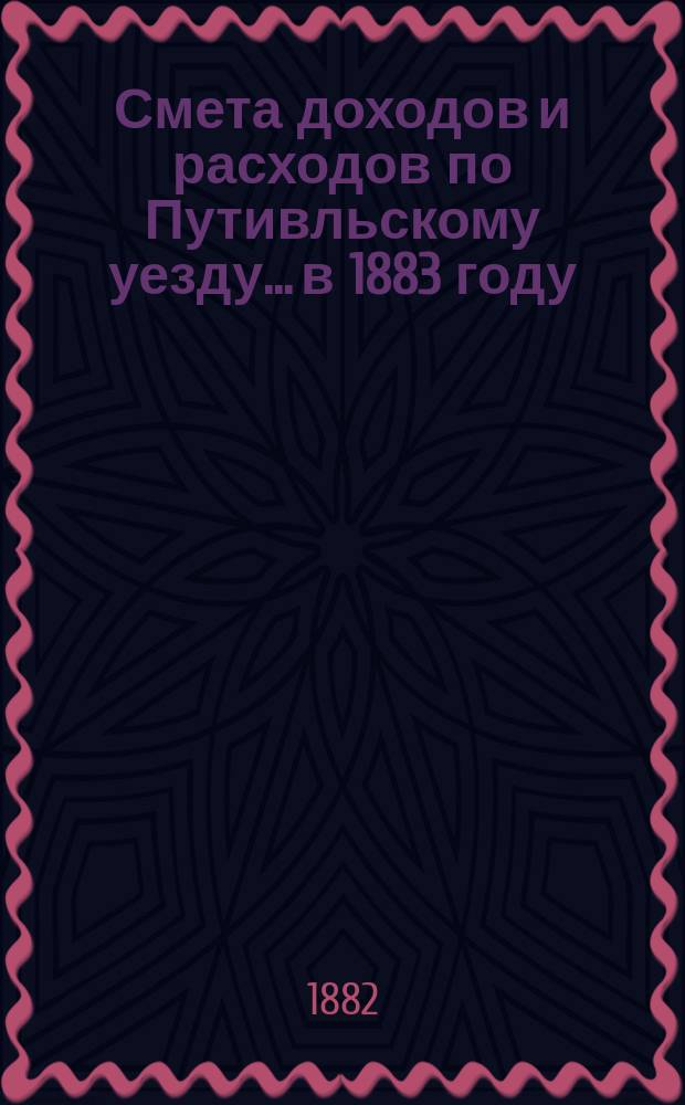 Смета доходов и расходов по Путивльскому уезду... в 1883 году