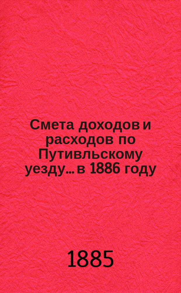 Смета доходов и расходов по Путивльскому уезду... в 1886 году