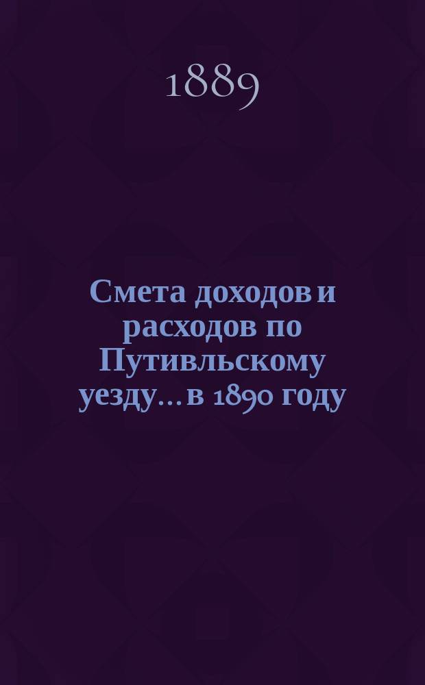Смета доходов и расходов по Путивльскому уезду... в 1890 году